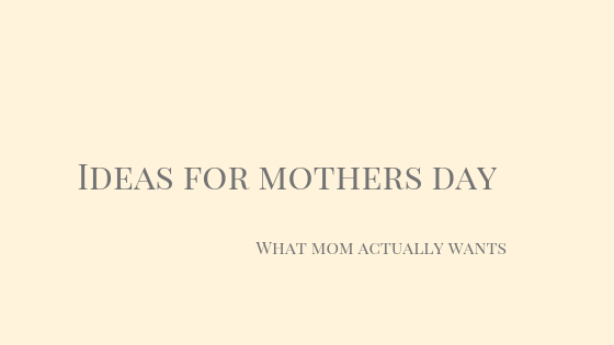 Ideas for Mother’s Day: What Mom Actually Wants